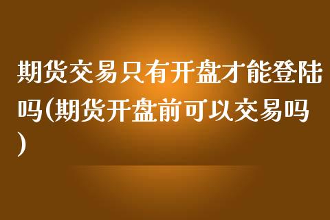 期货交易只有开盘才能登陆吗(期货开盘前可以交易吗)_https://www.boyangwujin.com_期货直播间_第1张