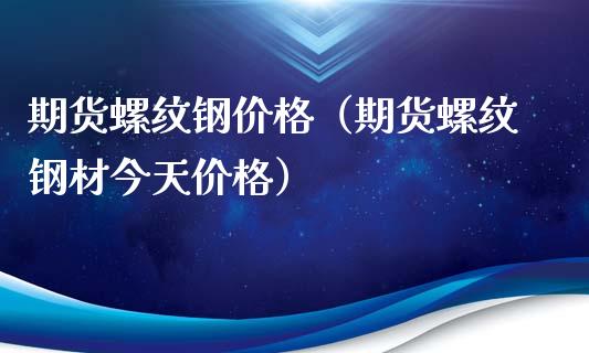 期货螺纹钢价格（期货螺纹钢材今天价格）