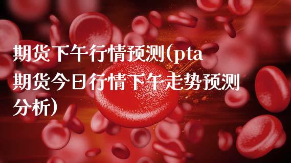 期货下午行情预测(pta期货今日行情下午走势预测分析)_https://www.boyangwujin.com_期货直播间_第1张