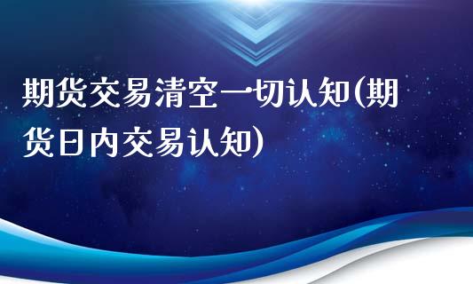 期货交易清空一切认知(期货日内交易认知)