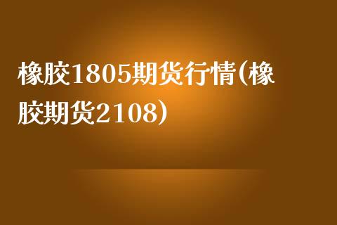 橡胶1805期货行情(橡胶期货2108)_https://www.boyangwujin.com_期货直播间_第1张