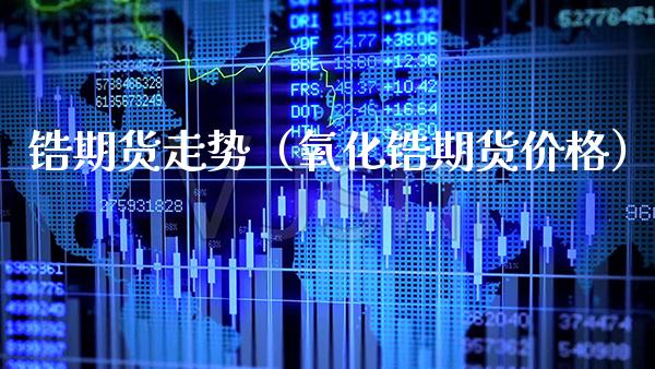 锆期货走势（氧化锆期货价格）_https://www.boyangwujin.com_黄金期货_第1张