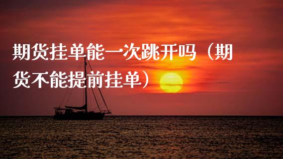 期货挂单能一次跳开吗（期货不能提前挂单）_https://www.boyangwujin.com_期货直播间_第1张