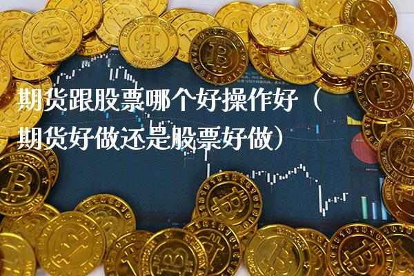 期货跟股票哪个好操作好（期货好做还是股票好做）