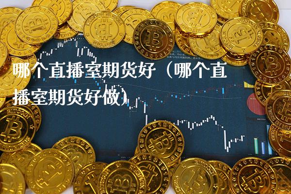 哪个直播室期货好（哪个直播室期货好做）