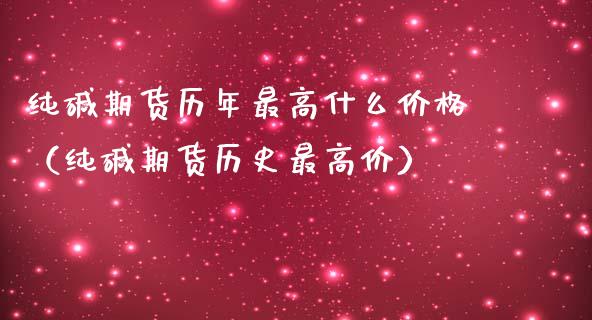 纯碱期货历年最高什么价格（纯碱期货历史最高价）_https://www.boyangwujin.com_期货直播间_第1张
