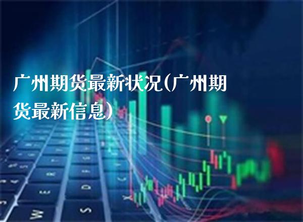 广州期货最新状况(广州期货最新信息)_https://www.boyangwujin.com_恒生指数_第1张