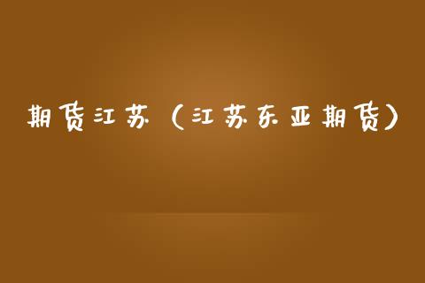 期货江苏（江苏东亚期货）_https://www.boyangwujin.com_期货直播间_第1张
