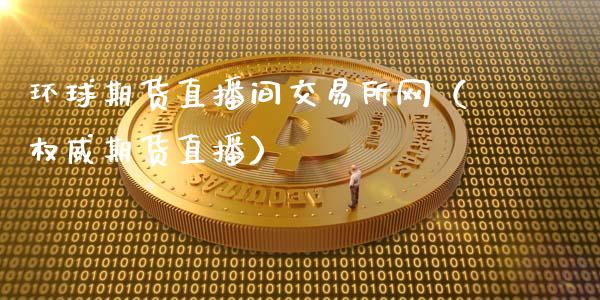 环球期货直播间交易所网（权威期货直播）_https://www.boyangwujin.com_期货直播间_第1张