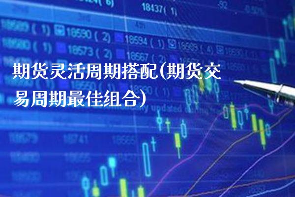 期货灵活周期搭配(期货交易周期最佳组合)