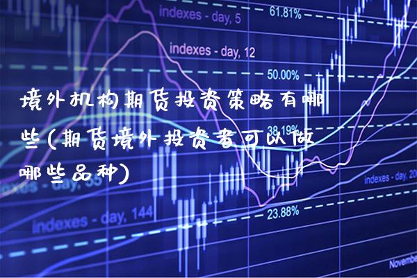 境外机构期货投资策略有哪些(期货境外投资者可以做哪些品种)