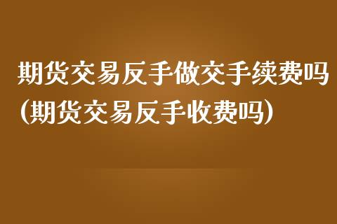 期货交易反手做交手续费吗(期货交易反手收费吗)