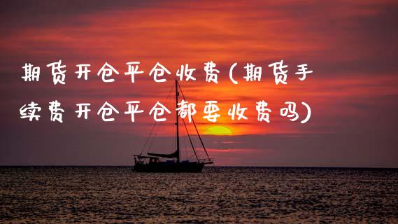 期货开仓平仓收费(期货手续费开仓平仓都要收费吗)