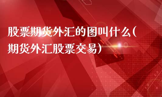 股票期货外汇的图叫什么(期货外汇股票交易)_https://www.boyangwujin.com_恒指期货_第1张