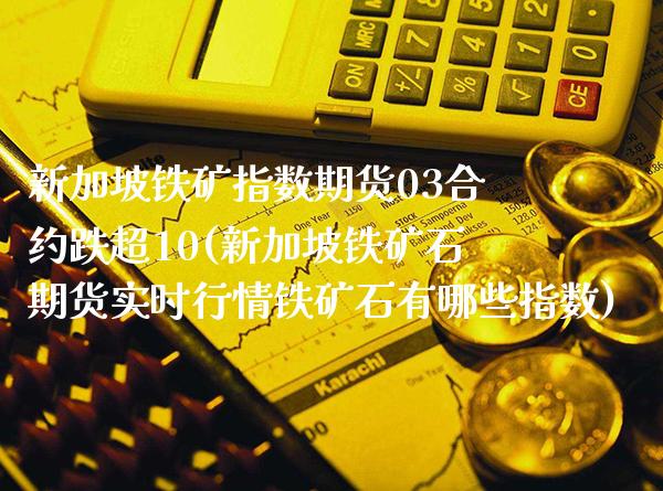 新加坡铁矿指数期货03合约跌超10(新加坡铁矿石期货实时行情铁矿石有哪些指数)