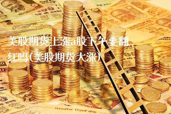 美股期货上涨a股下午要翻红吗(美股期货大涨)_https://www.boyangwujin.com_期货直播间_第1张
