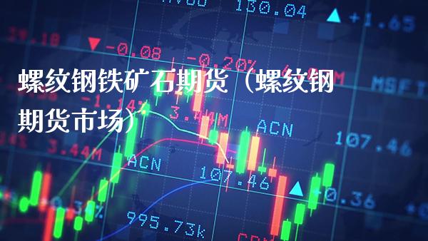 螺纹钢铁矿石期货（螺纹钢期货市场）_https://www.boyangwujin.com_期货直播间_第1张
