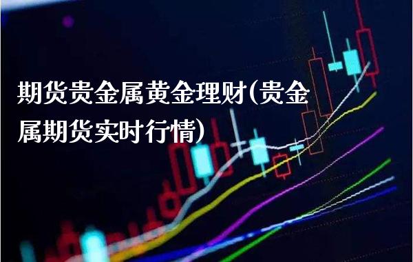 期货贵金属黄金理财(贵金属期货实时行情)_https://www.boyangwujin.com_期货直播间_第1张