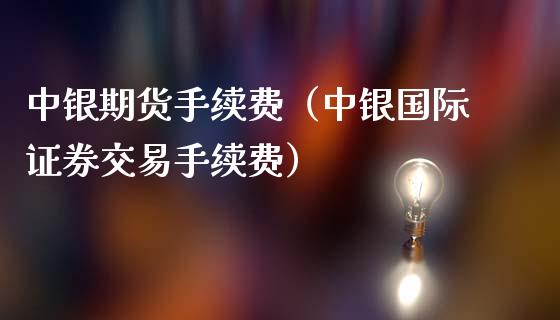 中银期货手续费（中银国际证券交易手续费）_https://www.boyangwujin.com_期货直播间_第1张