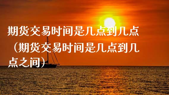 期货交易时间是几点到几点（期货交易时间是几点到几点之间）_https://www.boyangwujin.com_期货直播间_第1张