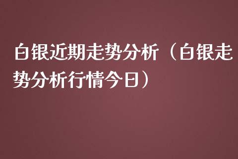 白银近期走势分析（白银走势分析行情今日）_https://www.boyangwujin.com_期货直播间_第1张