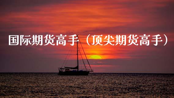 国际期货高手（顶尖期货高手）