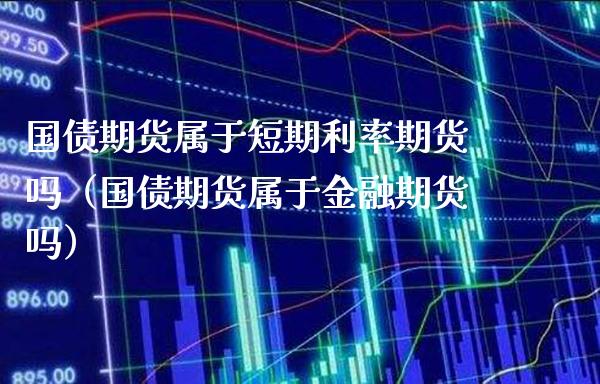 国债期货属于短期利率期货吗（国债期货属于金融期货吗）_https://www.boyangwujin.com_期货直播间_第1张