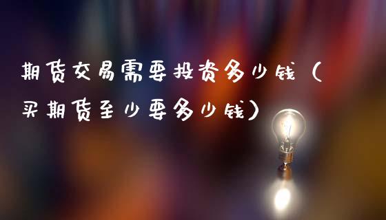 期货交易需要投资多少钱（买期货至少要多少钱）
