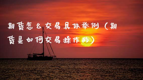 期货怎么交易具体举例（期货是如何交易操作的）
