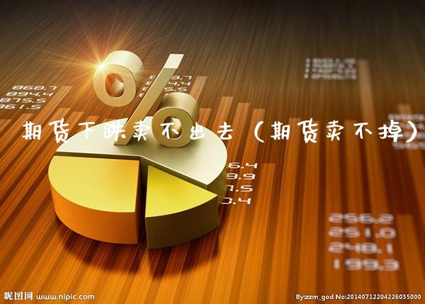 期货下跌卖不出去（期货卖不掉）_https://www.boyangwujin.com_原油期货_第1张