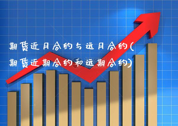 期货近月合约与远月合约(期货近期合约和远期合约)_https://www.boyangwujin.com_期货直播间_第1张