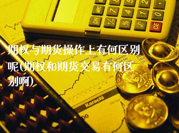 期权与期货操作上有何区别呢(期权和期货交易有何区别啊)_https://www.boyangwujin.com_期货直播间_第1张
