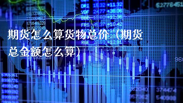 期货怎么算货物总价（期货总金额怎么算）_https://www.boyangwujin.com_期货直播间_第1张