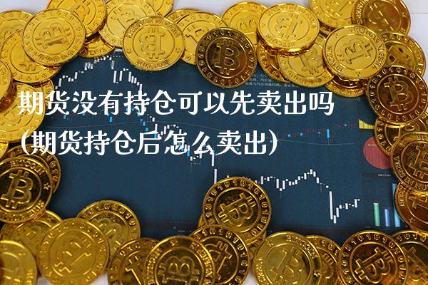 期货没有持仓可以先卖出吗(期货持仓后怎么卖出)_https://www.boyangwujin.com_期货直播间_第1张