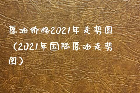 原油价格2021年走势图（2021年国际原油走势图）_https://www.boyangwujin.com_期货直播间_第1张