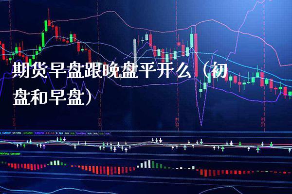 期货早盘跟晚盘平开么（初盘和早盘）_https://www.boyangwujin.com_期货直播间_第1张
