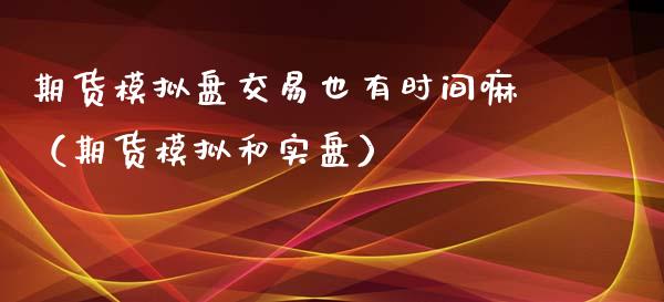 期货模拟盘交易也有时间嘛（期货模拟和实盘）_https://www.boyangwujin.com_道指期货_第1张
