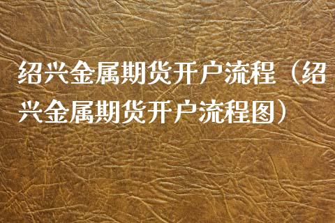 绍兴金属期货开户流程（绍兴金属期货开户流程图）_https://www.boyangwujin.com_期货直播间_第1张