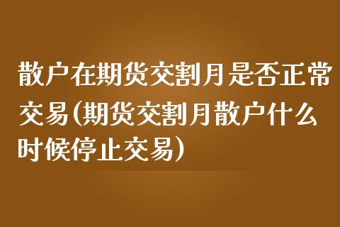 散户在期货交割月是否正常交易(期货交割月散户什么时候停止交易)_https://www.boyangwujin.com_期货直播间_第1张