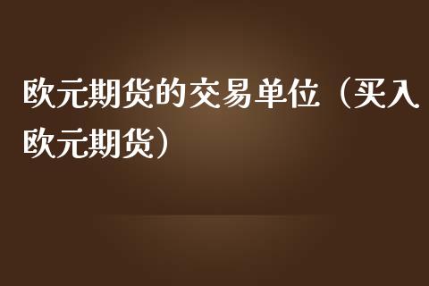 欧元期货的交易单位（买入欧元期货）_https://www.boyangwujin.com_期货直播间_第1张