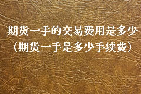期货一手的交易费用是多少（期货一手是多少手续费）