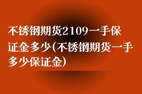 不锈钢期货2109一手保证金多少(不锈钢期货一手多少保证金)_https://www.boyangwujin.com_期货直播间_第1张