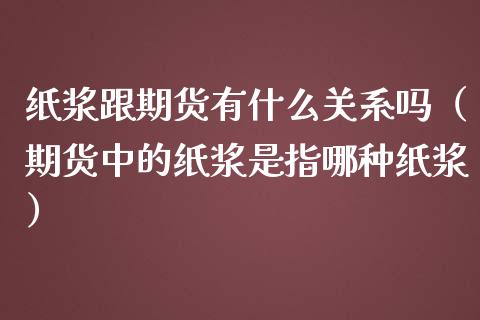 纸浆跟期货有什么关系吗（期货中的纸浆是指哪种纸浆）