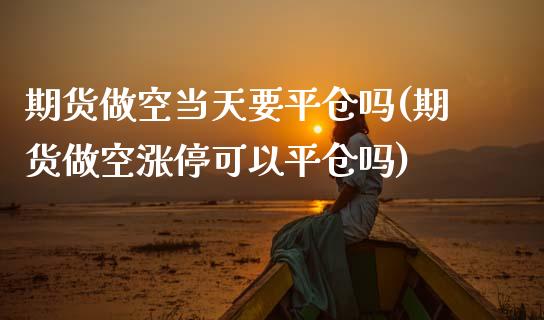 期货做空当天要平仓吗(期货做空涨停可以平仓吗)_https://www.boyangwujin.com_期货直播间_第1张