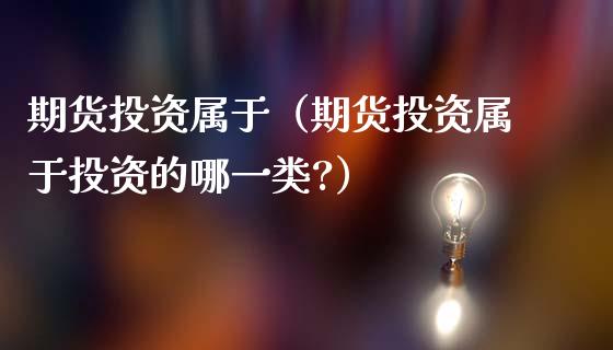 期货投资属于（期货投资属于投资的哪一类?）_https://www.boyangwujin.com_期货直播间_第1张