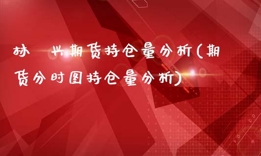 林洸兴期货持仓量分析(期货分时图持仓量分析)