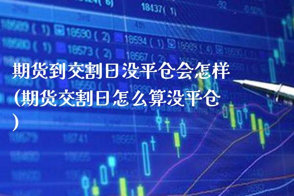 期货到交割日没平仓会怎样(期货交割日怎么算没平仓)_https://www.boyangwujin.com_期货直播间_第1张