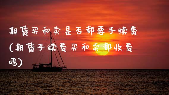 期货买和卖是否都要手续费(期货手续费买和卖都收费吗)_https://www.boyangwujin.com_原油直播间_第1张