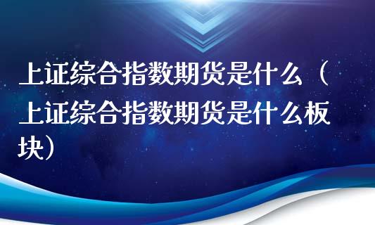 上证综合指数期货是什么（上证综合指数期货是什么板块）_https://www.boyangwujin.com_黄金期货_第1张