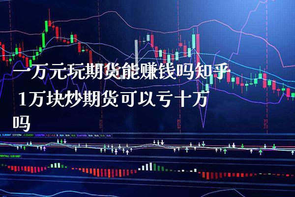 一万元玩期货能赚钱吗知乎 1万块炒期货可以亏十万吗_https://www.boyangwujin.com_原油期货_第1张